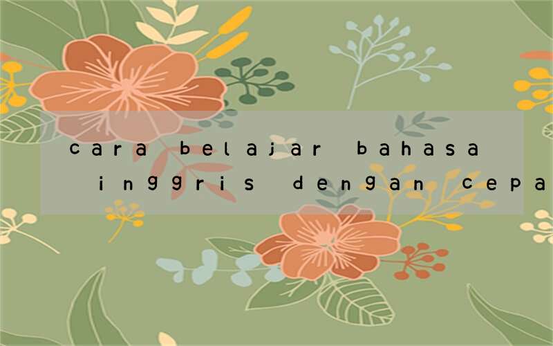 cara belajar bahasa inggris dengan cepat benar dan mudah